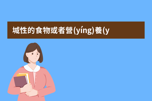 堿性的食物或者營(yíng)養(yǎng)品都有哪些？調(diào)理身體的